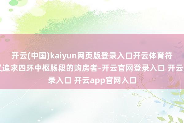 开云(中国)kaiyun网页版登录入口开云体育符合预算有限又追求四环中枢肠段的购房者-开云官网登录入口 开云app官网入口