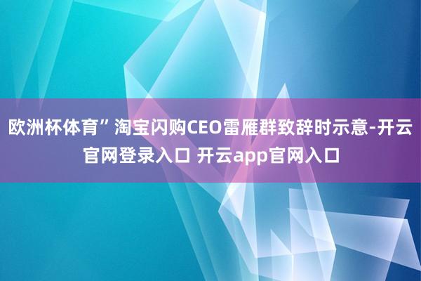 欧洲杯体育”淘宝闪购CEO雷雁群致辞时示意-开云官网登录入口 开云app官网入口