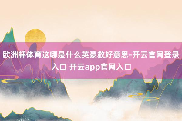 欧洲杯体育这哪是什么英豪救好意思-开云官网登录入口 开云app官网入口