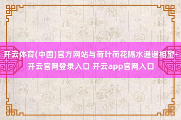 开云体育(中国)官方网站与荷叶荷花隔水遥遥相望-开云官网登录入口 开云app官网入口