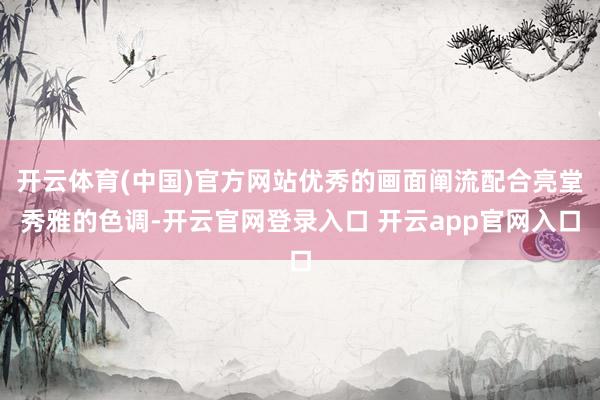 开云体育(中国)官方网站优秀的画面阐流配合亮堂秀雅的色调-开云官网登录入口 开云app官网入口