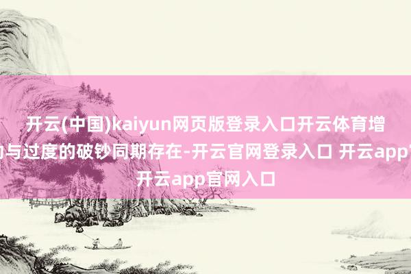 开云(中国)kaiyun网页版登录入口开云体育增长的骚动与过度的破钞同期存在-开云官网登录入口 开云app官网入口