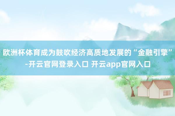 欧洲杯体育成为鼓吹经济高质地发展的“金融引擎”-开云官网登录入口 开云app官网入口