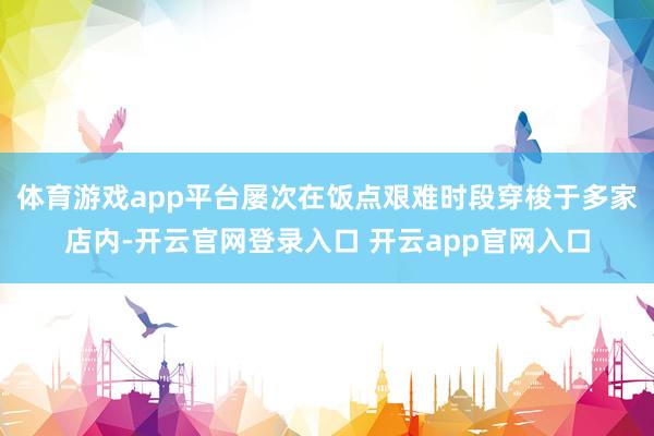 体育游戏app平台屡次在饭点艰难时段穿梭于多家店内-开云官网登录入口 开云app官网入口