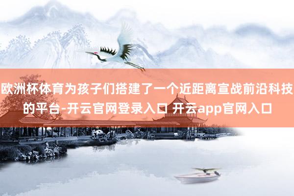 欧洲杯体育为孩子们搭建了一个近距离宣战前沿科技的平台-开云官网登录入口 开云app官网入口
