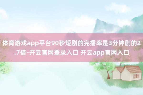 体育游戏app平台90秒短剧的完播率是3分钟剧的2.7倍-开云官网登录入口 开云app官网入口
