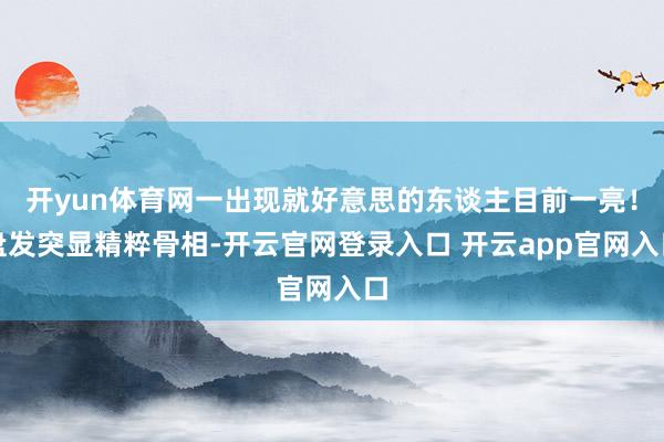 开yun体育网一出现就好意思的东谈主目前一亮!盘发突显精粹骨相-开云官网登录入口 开云app官网入口
