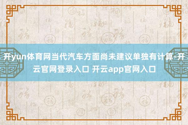 开yun体育网当代汽车方面尚未建议单独有计算-开云官网登录入口 开云app官网入口