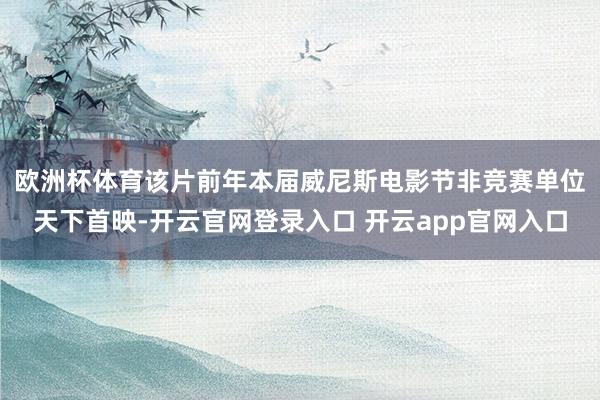 欧洲杯体育 该片前年本届威尼斯电影节非竞赛单位天下首映-开云官网登录入口 开云app官网入口