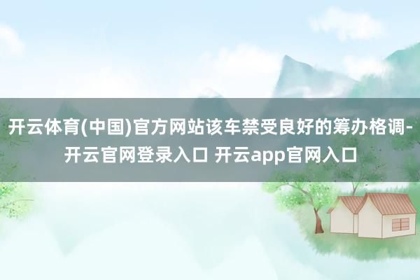 开云体育(中国)官方网站该车禁受良好的筹办格调-开云官网登录入口 开云app官网入口