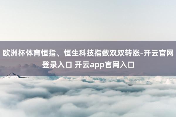 欧洲杯体育恒指、恒生科技指数双双转涨-开云官网登录入口 开云app官网入口