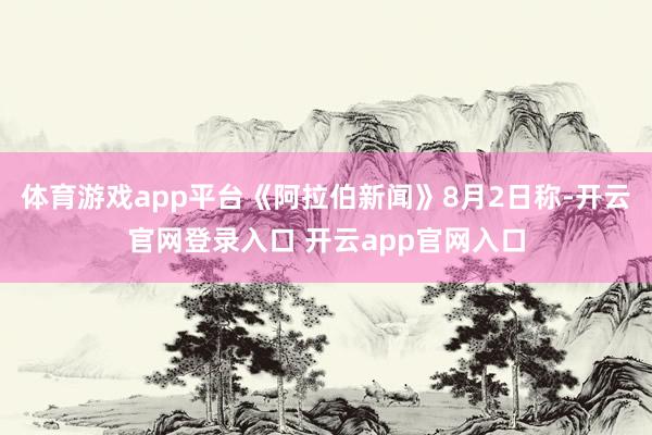 体育游戏app平台《阿拉伯新闻》8月2日称-开云官网登录入口 开云app官网入口