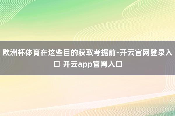 欧洲杯体育在这些目的获取考据前-开云官网登录入口 开云app官网入口