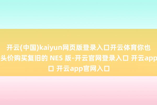 开云(中国)kaiyun网页版登录入口开云体育你也不错以扣头价购买复旧的 NES 版-开云官网登录入口 开云app官网入口