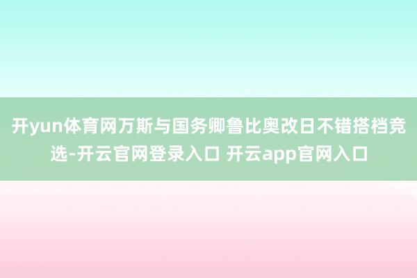 开yun体育网万斯与国务卿鲁比奥改日不错搭档竞选-开云官网登录入口 开云app官网入口