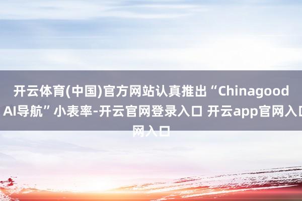 开云体育(中国)官方网站认真推出“Chinagoods AI导航”小表率-开云官网登录入口 开云app官网入口
