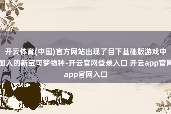 开云体育(中国)官方网站出现了目下基础版游戏中尚未加入的新宝可梦物种-开云官网登录入口 开云app官网入口