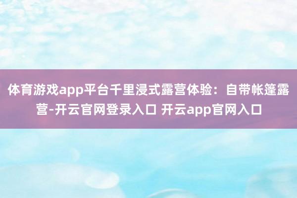 体育游戏app平台千里浸式露营体验：自带帐篷露营-开云官网登录入口 开云app官网入口