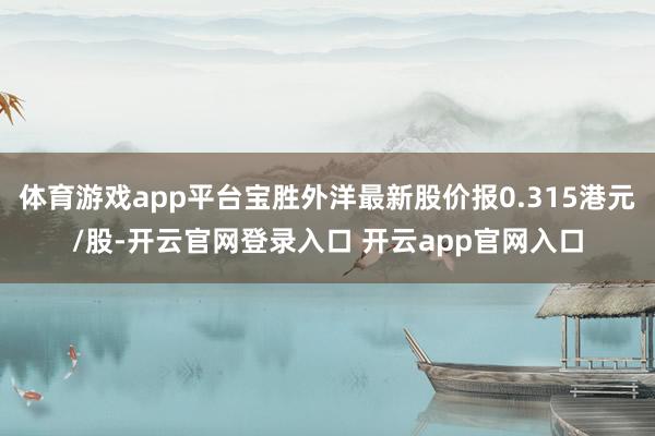 体育游戏app平台宝胜外洋最新股价报0.315港元/股-开云官网登录入口 开云app官网入口