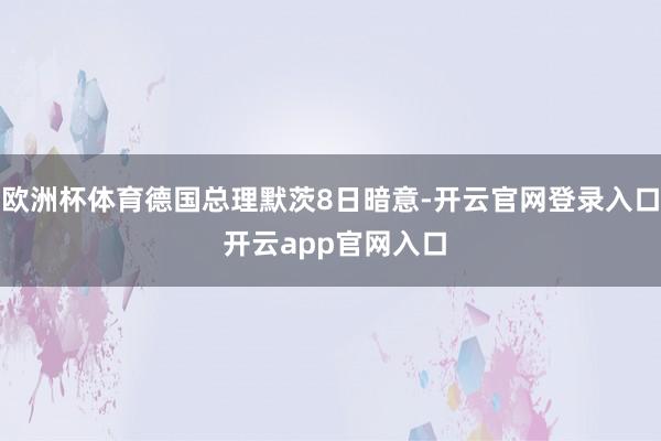 欧洲杯体育德国总理默茨8日暗意-开云官网登录入口 开云app官网入口