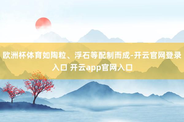 欧洲杯体育如陶粒、浮石等配制而成-开云官网登录入口 开云app官网入口