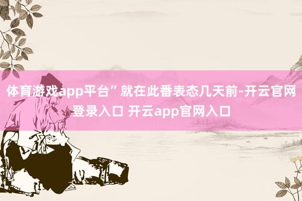 体育游戏app平台”就在此番表态几天前-开云官网登录入口 开云app官网入口