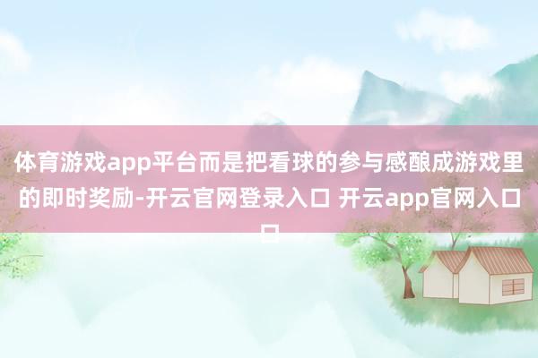 体育游戏app平台而是把看球的参与感酿成游戏里的即时奖励-开云官网登录入口 开云app官网入口