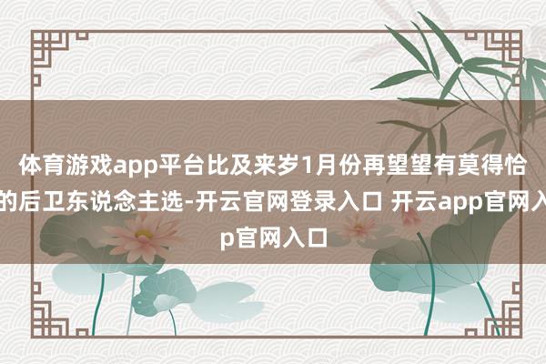 体育游戏app平台比及来岁1月份再望望有莫得恰当的后卫东说念主选-开云官网登录入口 开云app官网入口