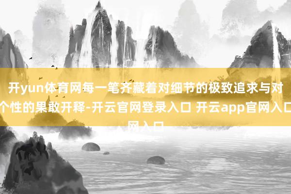 开yun体育网每一笔齐藏着对细节的极致追求与对个性的果敢开释-开云官网登录入口 开云app官网入口