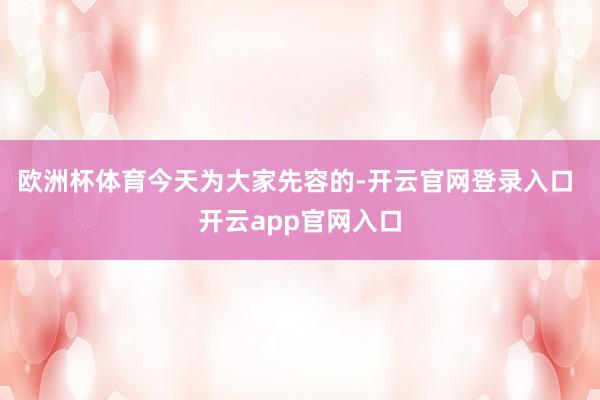 欧洲杯体育　　今天为大家先容的-开云官网登录入口 开云app官网入口