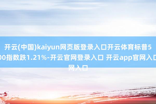 开云(中国)kaiyun网页版登录入口开云体育标普500指数跌1.21%-开云官网登录入口 开云app官网入口