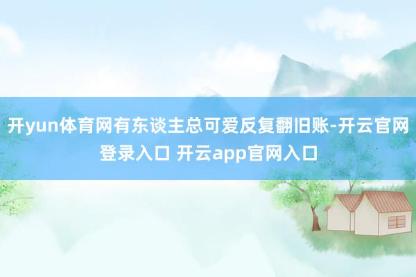 开yun体育网有东谈主总可爱反复翻旧账-开云官网登录入口 开云app官网入口