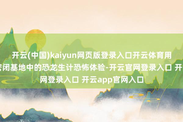 开云(中国)kaiyun网页版登录入口开云体育用当代时间重构密闭基地中的恐龙生计恐怖体验-开云官网登录入口 开云app官网入口