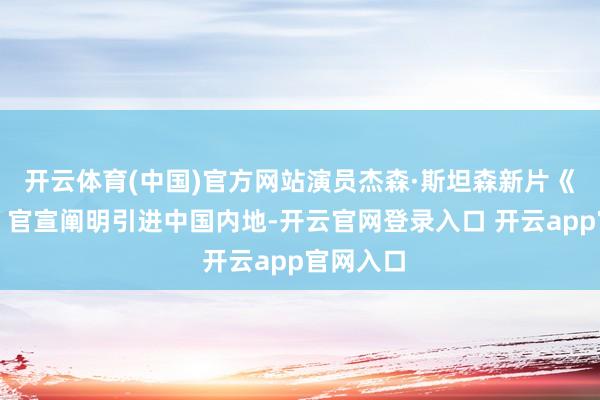 开云体育(中国)官方网站演员杰森·斯坦森新片《怒之杀》官宣阐明引进中国内地-开云官网登录入口 开云app官网入口