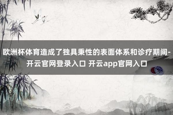 欧洲杯体育造成了独具秉性的表面体系和诊疗期间-开云官网登录入口 开云app官网入口