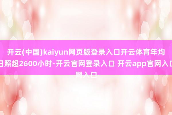开云(中国)kaiyun网页版登录入口开云体育年均日照超2600小时-开云官网登录入口 开云app官网入口