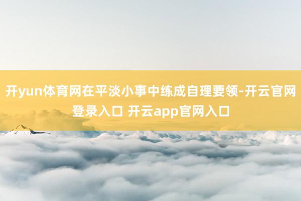 开yun体育网在平淡小事中练成自理要领-开云官网登录入口 开云app官网入口