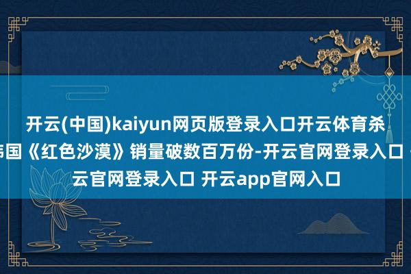 开云(中国)kaiyun网页版登录入口开云体育杀青表象级出圈；韩国《红色沙漠》销量破数百万份-开云官网登录入口 开云app官网入口