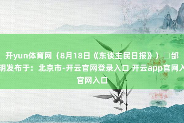 开yun体育网（8月18日《东谈主民日报》）□邰怡明发布于：北京市-开云官网登录入口 开云app官网入口