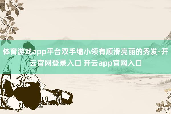 体育游戏app平台双手缩小领有顺滑亮丽的秀发-开云官网登录入口 开云app官网入口