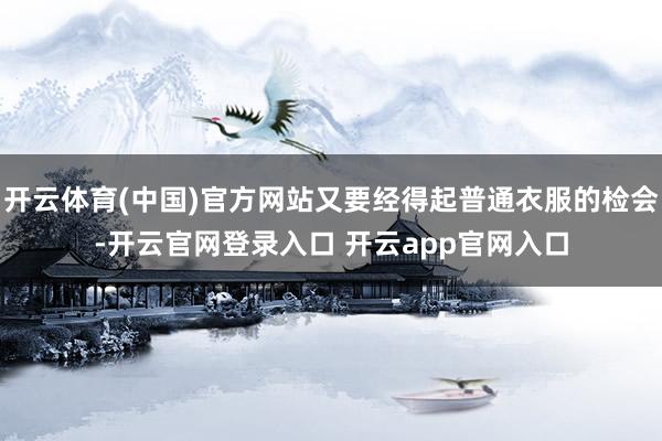 开云体育(中国)官方网站又要经得起普通衣服的检会-开云官网登录入口 开云app官网入口