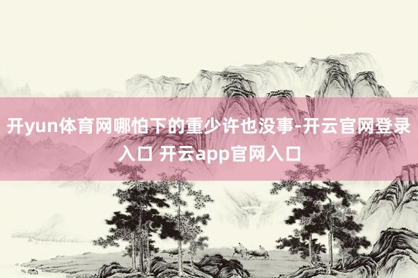 开yun体育网哪怕下的重少许也没事-开云官网登录入口 开云app官网入口