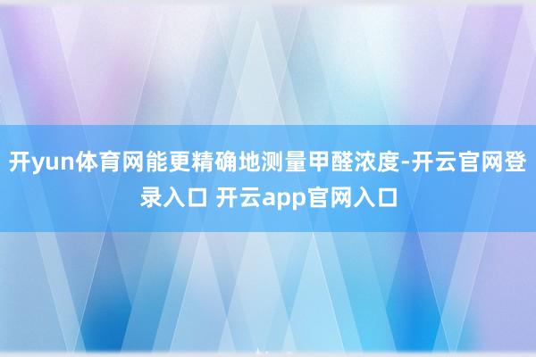 开yun体育网能更精确地测量甲醛浓度-开云官网登录入口 开云app官网入口
