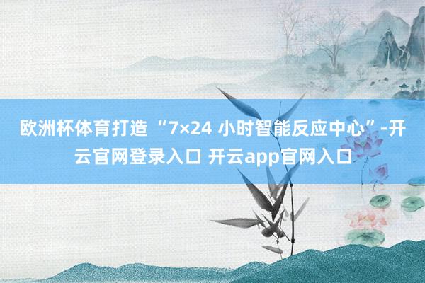 欧洲杯体育打造 “7×24 小时智能反应中心”-开云官网登录入口 开云app官网入口