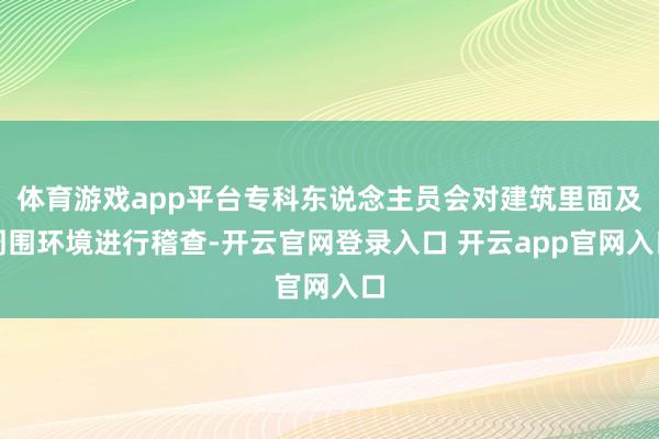 体育游戏app平台专科东说念主员会对建筑里面及周围环境进行稽查-开云官网登录入口 开云app官网入口