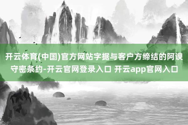 开云体育(中国)官方网站字据与客户方缔结的阿谀守密条约-开云官网登录入口 开云app官网入口