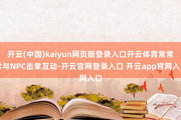 开云(中国)kaiyun网页版登录入口开云体育常常常与NPC击掌互动-开云官网登录入口 开云app官网入口