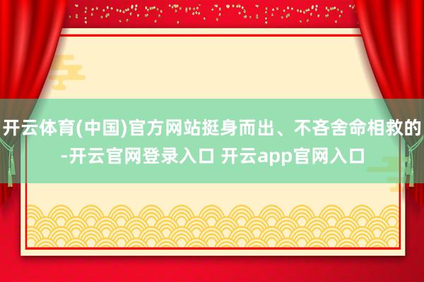 开云体育(中国)官方网站挺身而出、不吝舍命相救的-开云官网登录入口 开云app官网入口