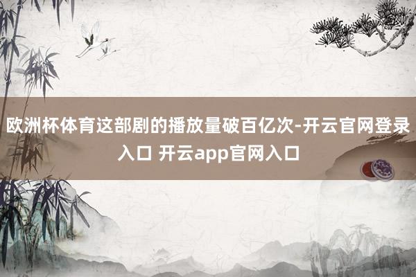 欧洲杯体育这部剧的播放量破百亿次-开云官网登录入口 开云app官网入口