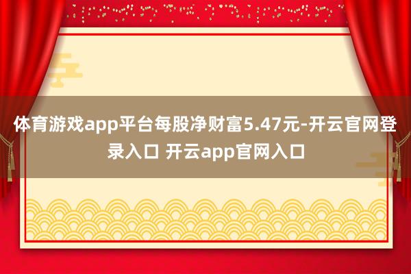 体育游戏app平台每股净财富5.47元-开云官网登录入口 开云app官网入口